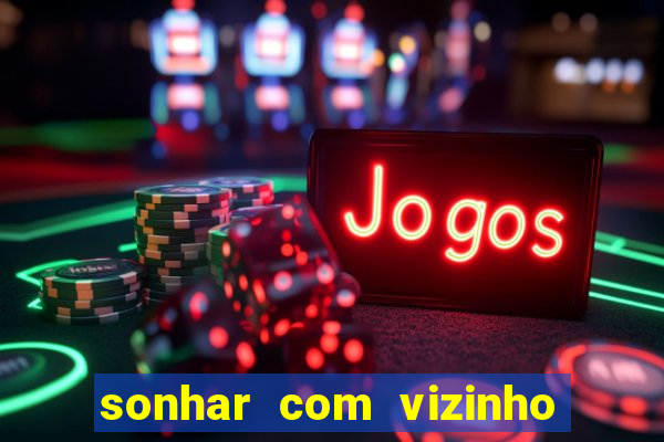 sonhar com vizinho jogo do bicho